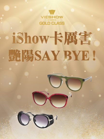 GOLD CLASS頂級影廳【 iShow卡厲害.艷陽SAY BYE】 GOLD CLASS頂級影廳【 iShow卡厲害.艷陽SAY BYE】